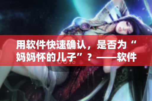 用軟件快速確認，是否為“媽媽懷的兒子”？——軟件親子鑒定的意義和應用