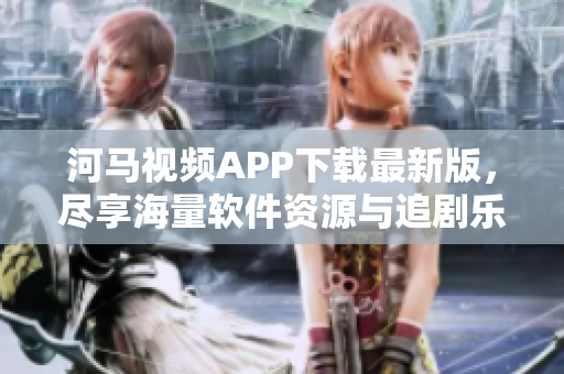 河馬視頻APP下載最新版，盡享海量軟件資源與追劇樂趣