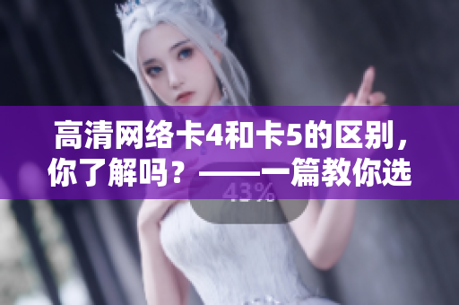 高清網(wǎng)絡(luò)卡4和卡5的區(qū)別，你了解嗎？——一篇教你選購網(wǎng)絡(luò)卡的軟件文章