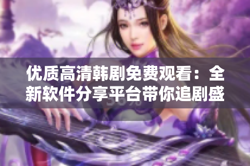 優(yōu)質(zhì)高清韓劇免費觀看：全新軟件分享平臺帶你追劇盛宴【教程】