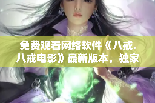 免費(fèi)觀看網(wǎng)絡(luò)軟件《八戒.八戒電影》最新版本，獨(dú)家提供！