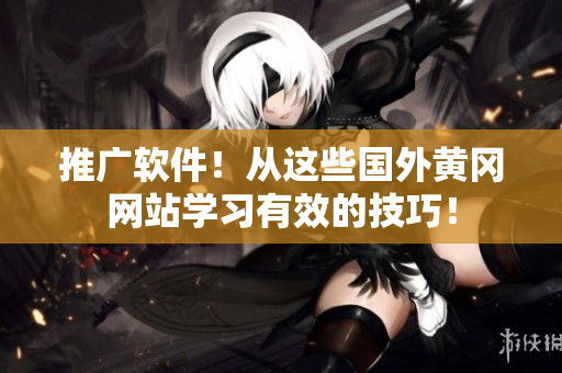 推廣軟件！從這些國外黃岡網(wǎng)站學(xué)習(xí)有效的技巧！