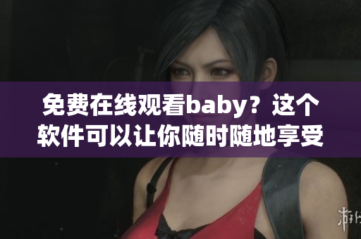 免費在線觀看baby？這個軟件可以讓你隨時隨地享受！
