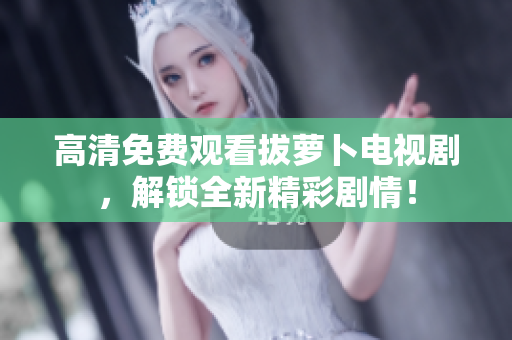高清免費(fèi)觀(guān)看拔蘿卜電視劇，解鎖全新精彩劇情！