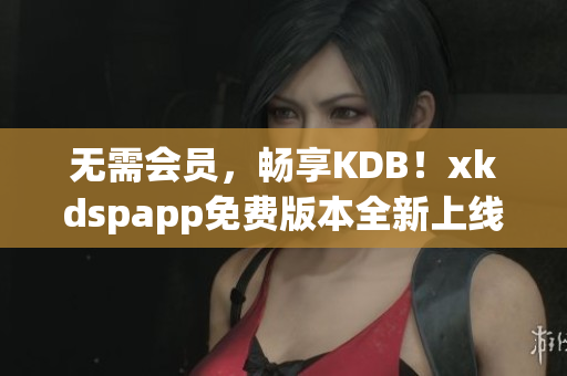 無需會(huì)員，暢享KDB！xkdspapp免費(fèi)版本全新上線