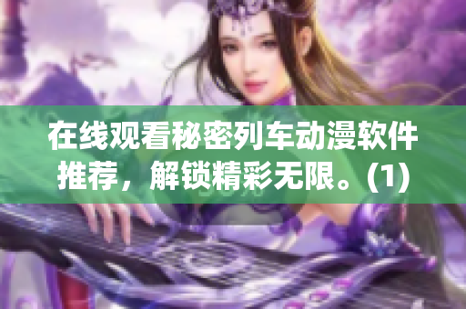 在線觀看秘密列車動漫軟件推薦，解鎖精彩無限。(1)