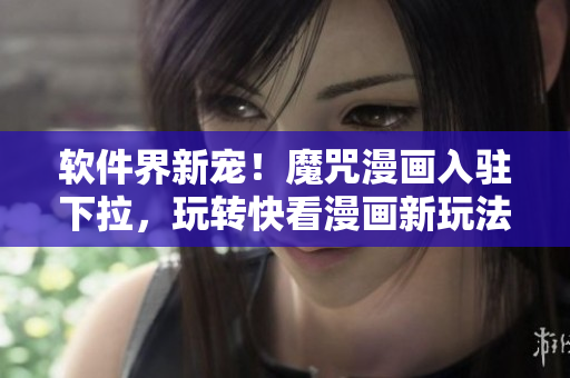 軟件界新寵！魔咒漫畫入駐下拉，玩轉(zhuǎn)快看漫畫新玩法！