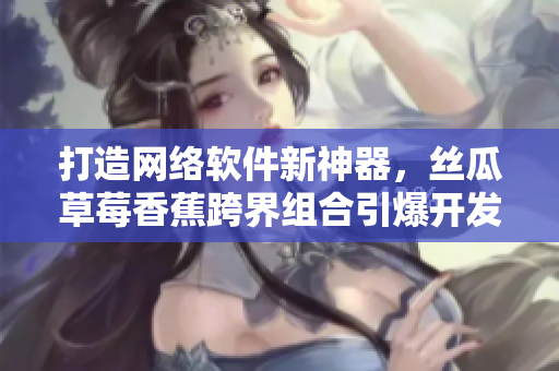 打造網(wǎng)絡(luò)軟件新神器，絲瓜草莓香蕉跨界組合引爆開(kāi)發(fā)者熱潮