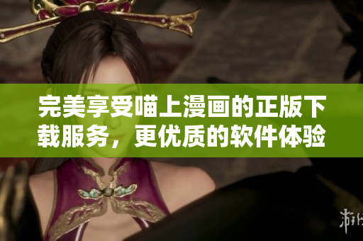 完美享受喵上漫畫的正版下載服務(wù)，更優(yōu)質(zhì)的軟件體驗(yàn)等你來探索