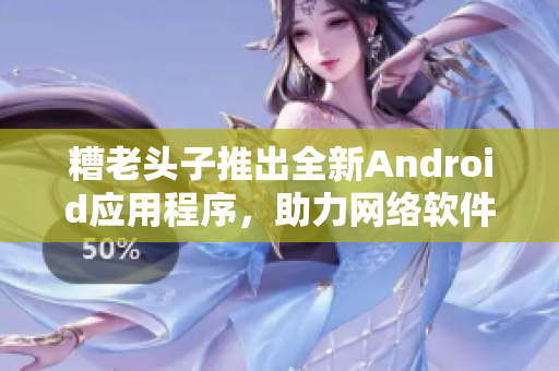 糟老頭子推出全新Android應(yīng)用程序，助力網(wǎng)絡(luò)軟件學(xué)習(xí)