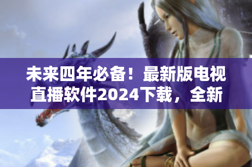 未來四年必備！最新版電視直播軟件2024下載，全新功能一覽
