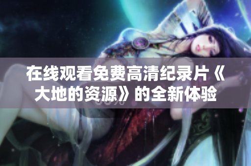 在線觀看免費高清紀(jì)錄片《大地的資源》的全新體驗