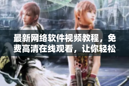 最新網(wǎng)絡(luò)軟件視頻教程，免費(fèi)高清在線觀看，讓你輕松掌握新技能