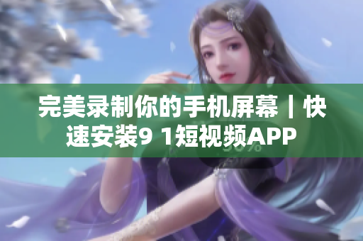 完美錄制你的手機(jī)屏幕｜快速安裝9 1短視頻APP