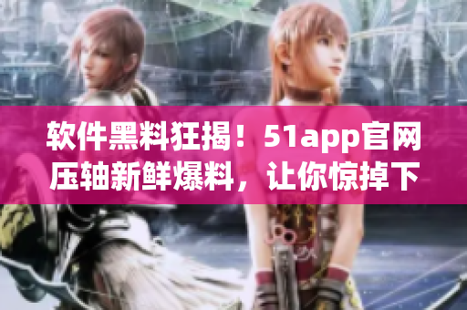 軟件黑料狂揭！51app官網(wǎng)壓軸新鮮爆料，讓你驚掉下巴！
