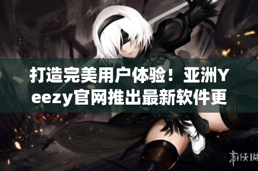 打造完美用戶體驗！亞洲Yeezy官網(wǎng)推出最新軟件更新