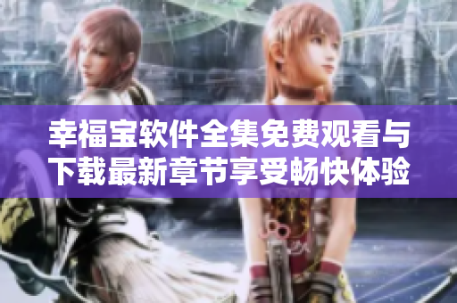 幸福寶軟件全集免費(fèi)觀看與下載最新章節(jié)享受暢快體驗(yàn)