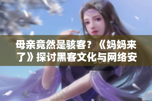 母親竟然是駭客？《媽媽來了》探討黑客文化與網(wǎng)絡安全風險