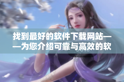 找到最好的軟件下載網(wǎng)站——為您介紹可靠與高效的軟件下載源