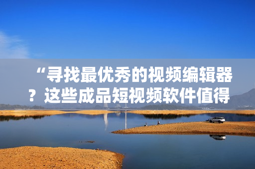 “尋找最優(yōu)秀的視頻編輯器？這些成品短視頻軟件值得推薦！”