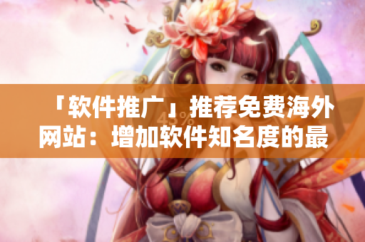 「軟件推廣」推薦免費(fèi)海外網(wǎng)站：增加軟件知名度的最佳選項(xiàng)！
