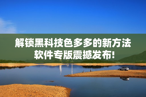 解鎖黑科技色多多的新方法 軟件專(zhuān)版震撼發(fā)布!