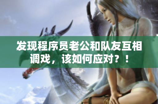 發(fā)現(xiàn)程序員老公和隊(duì)友互相調(diào)戲，該如何應(yīng)對？！