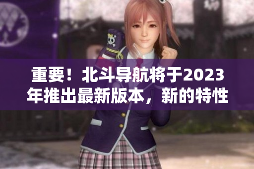 重要！北斗導航將于2023年推出最新版本，新的特性曝光！