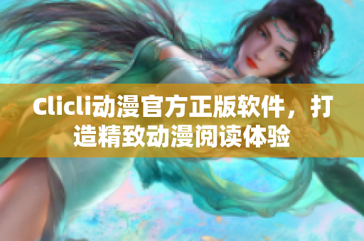 Clicli動(dòng)漫官方正版軟件，打造精致動(dòng)漫閱讀體驗(yàn)