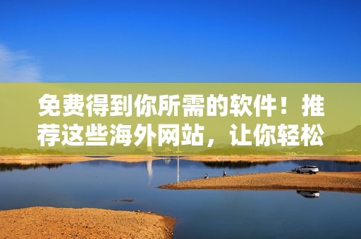 免費(fèi)得到你所需的軟件！推薦這些海外網(wǎng)站，讓你輕松找到最實(shí)用的軟件