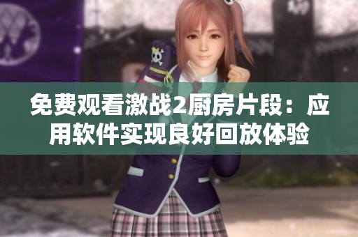 免費觀看激戰(zhàn)2廚房片段：應(yīng)用軟件實現(xiàn)良好回放體驗