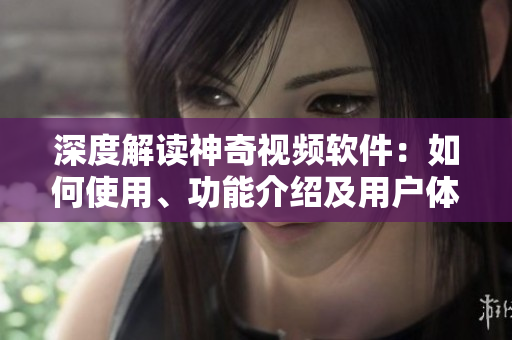 深度解讀神奇視頻軟件：如何使用、功能介紹及用戶體驗(yàn)