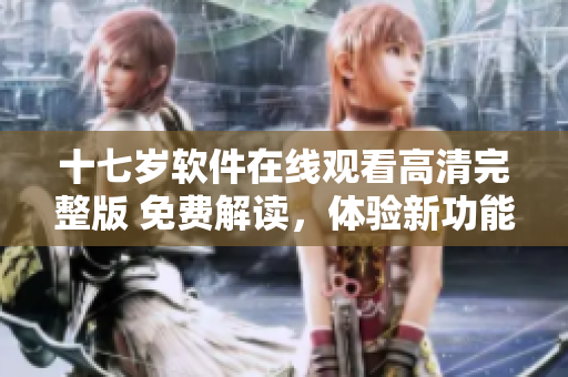 十七歲軟件在線觀看高清完整版 免費解讀，體驗新功能