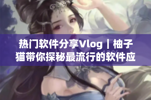熱門軟件分享Vlog｜柚子貓帶你探秘最流行的軟件應(yīng)用