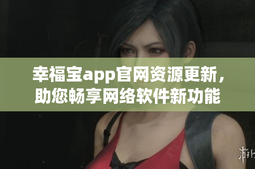 幸福寶app官網(wǎng)資源更新，助您暢享網(wǎng)絡(luò)軟件新功能