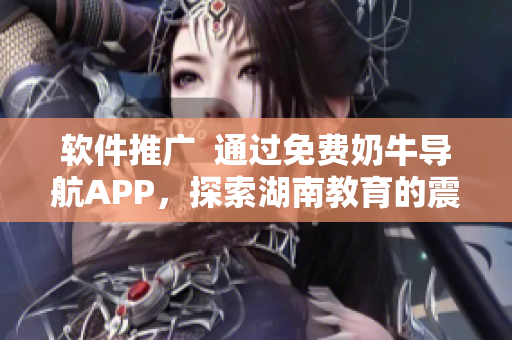 軟件推廣  通過免費(fèi)奶牛導(dǎo)航APP，探索湖南教育的震撼盛世