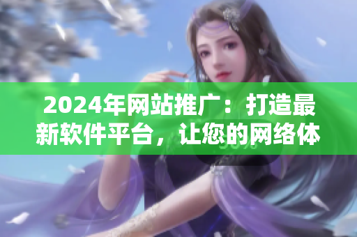 2024年網(wǎng)站推廣：打造最新軟件平臺，讓您的網(wǎng)絡體驗更輕松