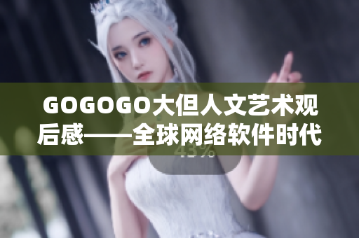 GOGOGO大但人文藝術(shù)觀后感——全球網(wǎng)絡(luò)軟件時(shí)代的審美之旅