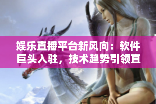 娛樂直播平臺新風(fēng)向：軟件巨頭入駐，技術(shù)趨勢引領(lǐng)直播行業(yè)