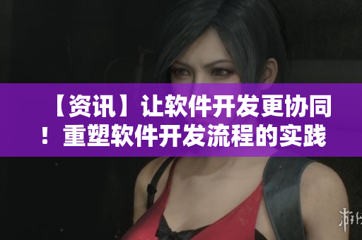 【資訊】讓軟件開發(fā)更協(xié)同！重塑軟件開發(fā)流程的實踐建議