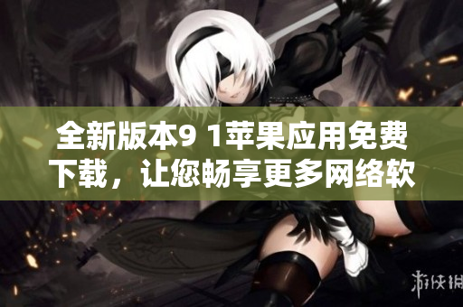 全新版本9 1蘋果應(yīng)用免費(fèi)下載，讓您暢享更多網(wǎng)絡(luò)軟件功能