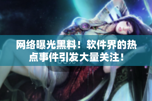網(wǎng)絡(luò)曝光黑料！軟件界的熱點(diǎn)事件引發(fā)大量關(guān)注！