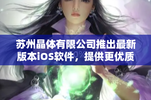 蘇州晶體有限公司推出最新版本iOS軟件，提供更優(yōu)質(zhì)的用戶體驗(yàn)