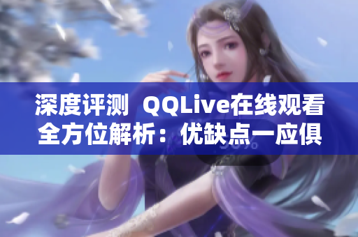 深度評測  QQLive在線觀看全方位解析：優(yōu)缺點一應俱全，使用感受如何？