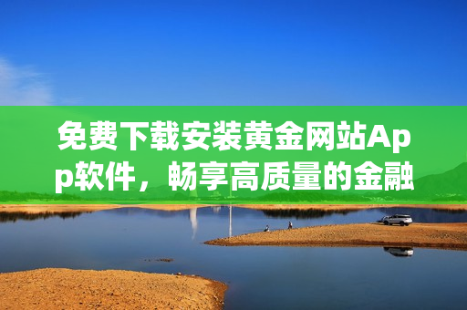免費下載安裝黃金網(wǎng)站App軟件，暢享高質(zhì)量的金融服務(wù)