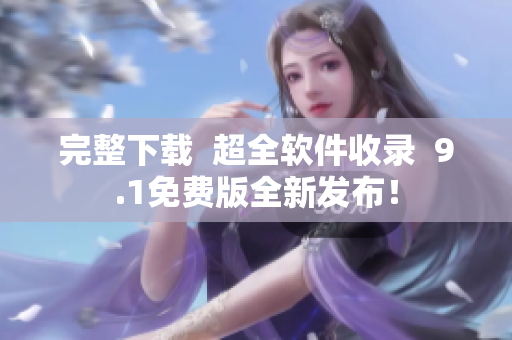 完整下載  超全軟件收錄  9.1免費(fèi)版全新發(fā)布！