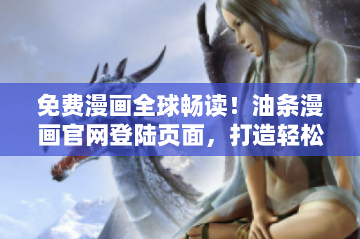 免費(fèi)漫畫全球暢讀！油條漫畫官網(wǎng)登陸頁面，打造輕松暢享網(wǎng)絡(luò)軟件漫畫的新視界