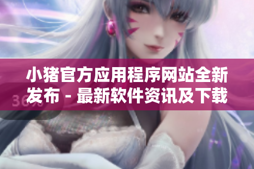 小豬官方應(yīng)用程序網(wǎng)站全新發(fā)布 - 最新軟件資訊及下載指南