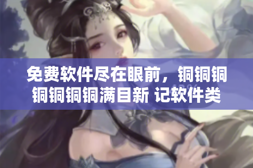 免費(fèi)軟件盡在眼前，銅銅銅銅銅銅銅滿(mǎn)目新 記軟件類(lèi)型特色及使用技巧