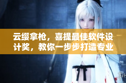 云纓拿槍，喜提最佳軟件設(shè)計獎，教你一步步打造專業(yè)級網(wǎng)絡(luò)軟件